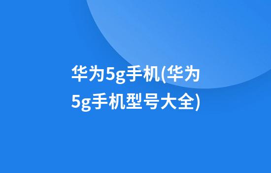 华为5g手机(华为5g手机型号大全)