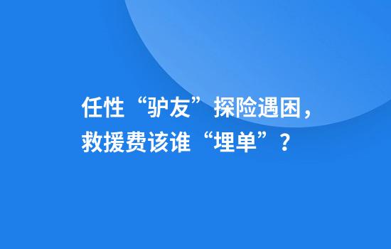 任性“驴友”探险遇困，救援费该谁“埋单”？