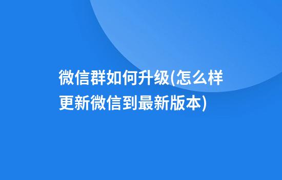 微信群如何升级(怎么样更新微信到最新版本)