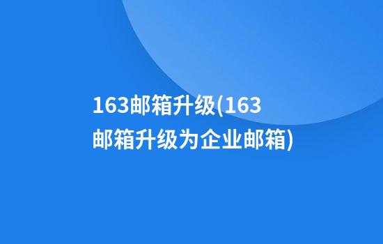 163邮箱升级(163邮箱升级为企业邮箱)