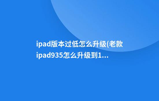 ipad版本过低怎么升级(老款ipad9.3.5怎么升级到10以上)