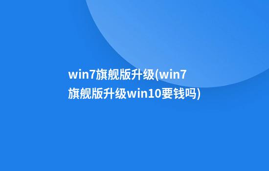 win7旗舰版升级(win7旗舰版升级win10要钱吗)