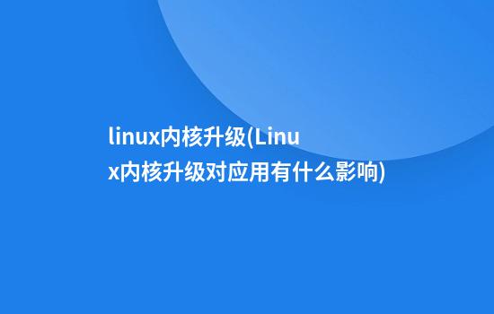 linux内核升级(Linux内核升级对应用有什么影响)