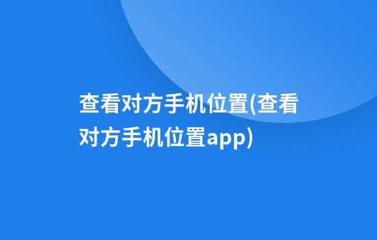 查看对方手机位置(查看对方手机位置app)