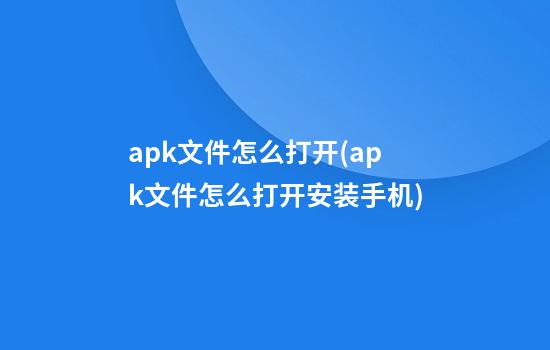 apk文件怎么打开(apk文件怎么打开安装手机)