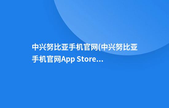 中兴努比亚手机官网(中兴努比亚手机官网App Store)