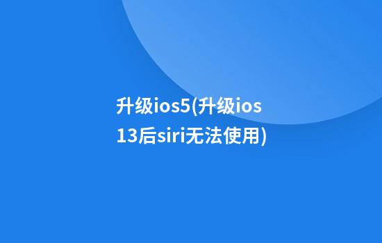 升级ios5(升级ios13后siri无法使用)