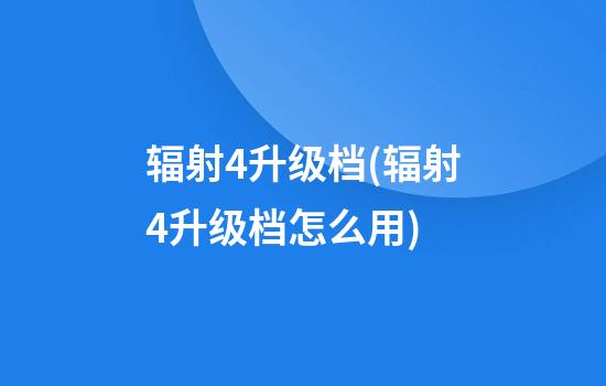 辐射4升级档(辐射4升级档怎么用)