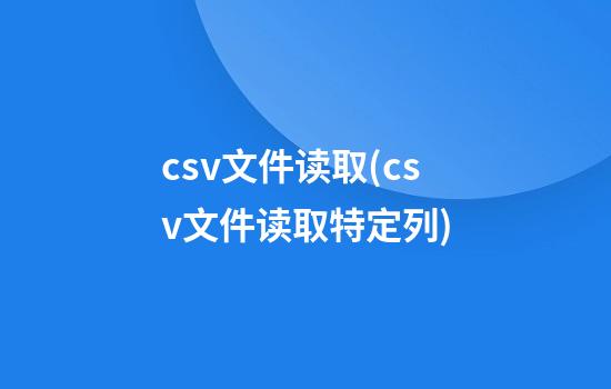 csv文件读取(csv文件读取特定列)