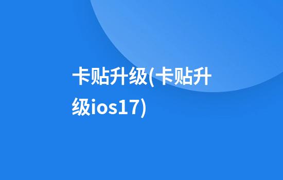 卡贴升级(卡贴升级ios17)