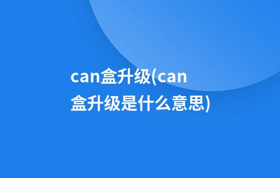 can盒升级(can盒升级是什么意思)