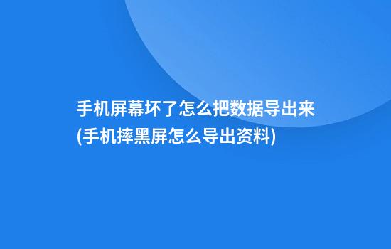 手机屏幕坏了怎么把数据导出来(手机摔黑屏怎么导出资料)