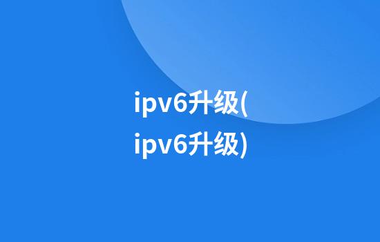 ipv6升级(ipv6升级)