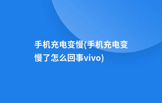 手机充电变慢(手机充电变慢了怎么回事vivo)