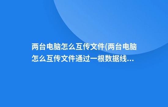 两台电脑怎么互传文件(两台电脑怎么互传文件通过一根数据线)