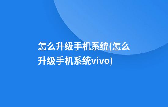 怎么升级手机系统(怎么升级手机系统vivo)