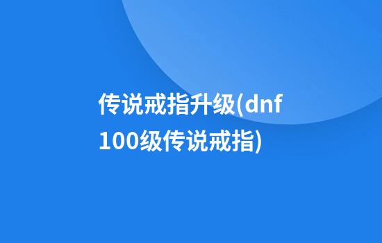 传说戒指升级(dnf100级传说戒指)