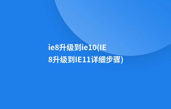 ie8升级到ie10(IE8升级到IE11详细步骤)