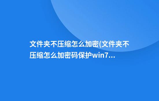 文件夹不压缩怎么加密(文件夹不压缩怎么加密码保护win7)