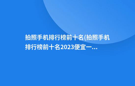 拍照手机排行榜前十名(拍照手机排行榜前十名2023便宜一点的)