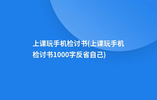 上课玩手机检讨书(上课玩手机检讨书1000字反省自己)