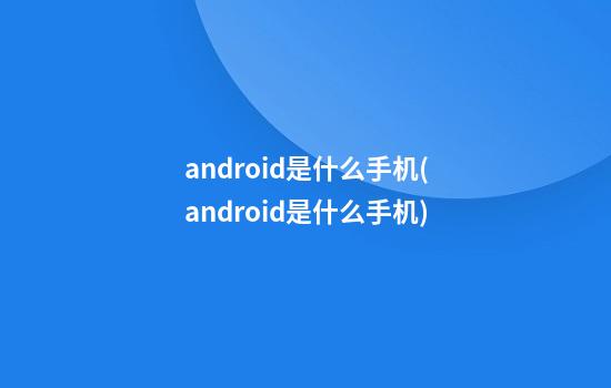 android是什么手机(android是什么手机)