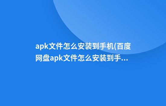 apk文件怎么安装到手机(百度网盘apk文件怎么安装到手机)