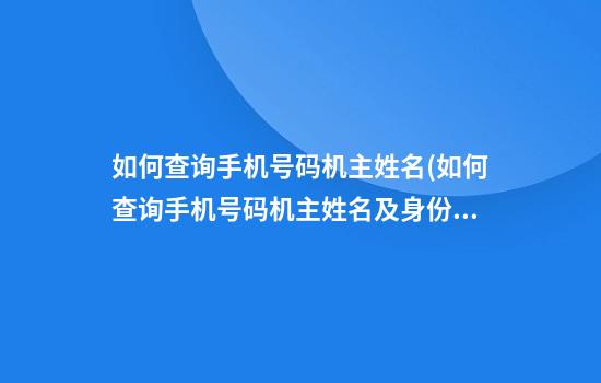 如何查询手机号码机主姓名(如何查询手机号码机主姓名及身份证号码)