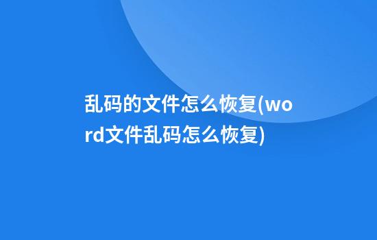 乱码的文件怎么恢复(word文件乱码怎么恢复)