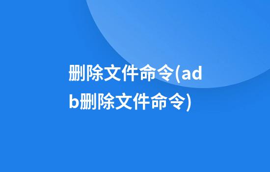 删除文件命令(adb删除文件命令)