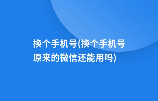 换个手机号(换个手机号原来的微信还能用吗)