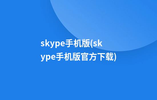 skype手机版(skype手机版官方下载)