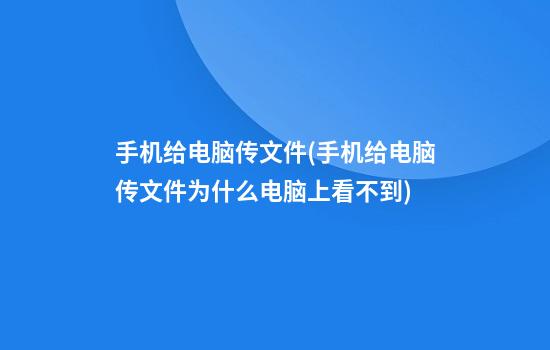 手机给电脑传文件(手机给电脑传文件为什么电脑上看不到)