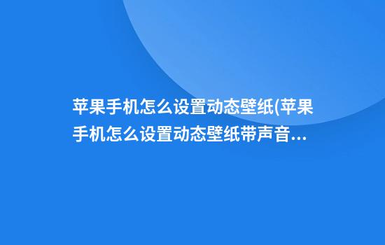 苹果手机怎么设置动态壁纸(苹果手机怎么设置动态壁纸带声音视频教学)