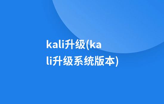 kali升级(kali升级系统版本)