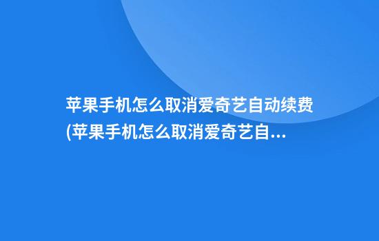 苹果手机怎么取消爱奇艺自动续费(苹果手机怎么取消爱奇艺自动续费)