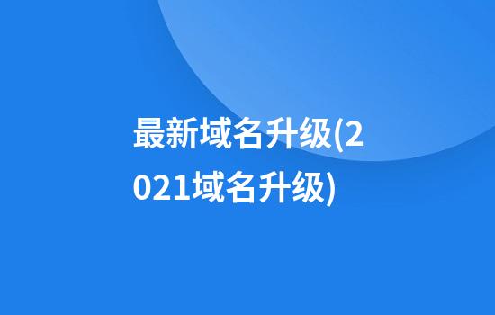 最新域名升级(2021域名升级)