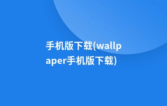 手机版下载(wallpaper手机版下载)