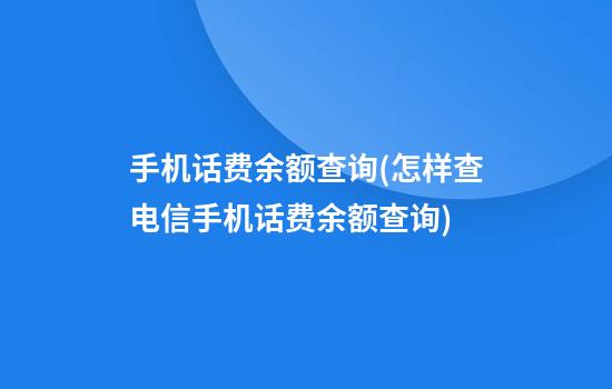 手机话费余额查询(怎样查电信手机话费余额查询)