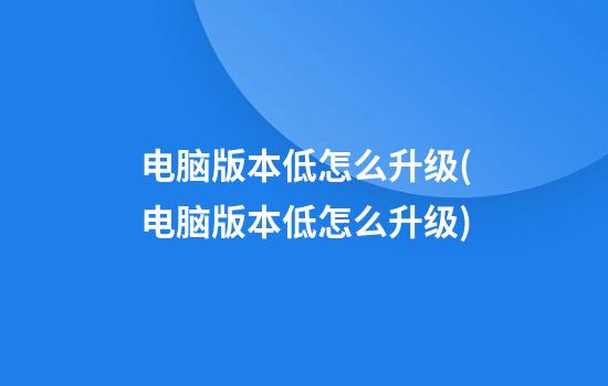 电脑版本低怎么升级(电脑版本低怎么升级)