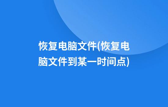 恢复电脑文件(恢复电脑文件到某一时间点)