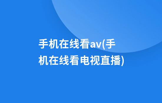 手机在线看av(手机在线看电视直播)