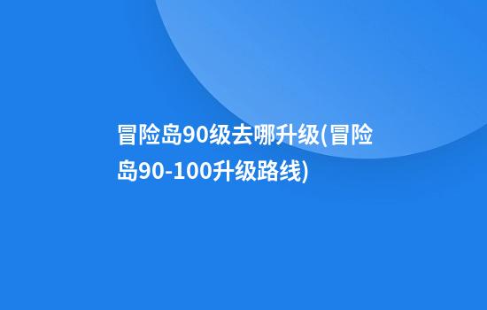 冒险岛90级去哪升级(冒险岛90-100升级路线)