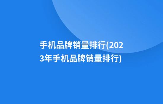 手机品牌销量排行(2023年手机品牌销量排行)