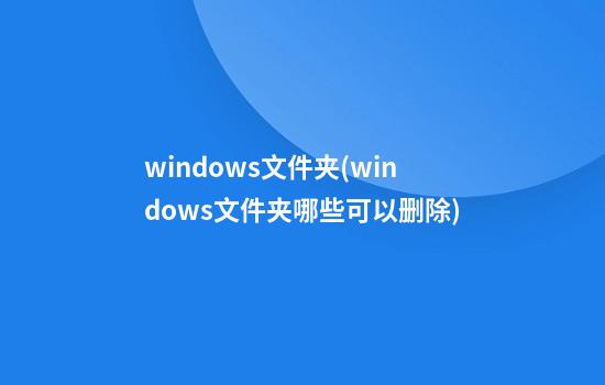 windows文件夹(windows文件夹哪些可以删除)