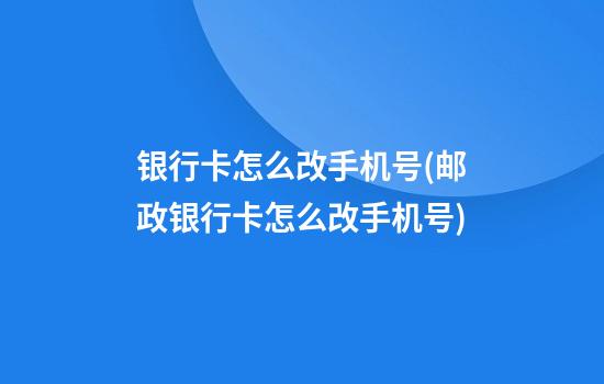 银行卡怎么改手机号(邮政银行卡怎么改手机号)