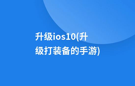 升级ios10(升级打装备的手游)