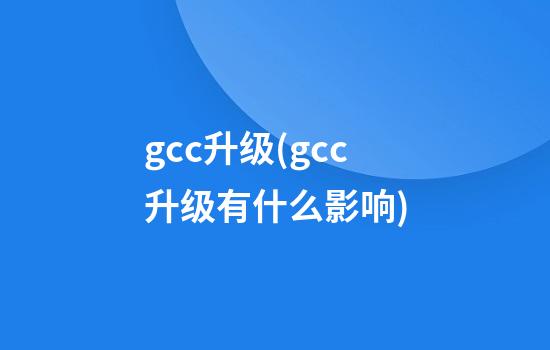 gcc升级(gcc升级有什么影响)