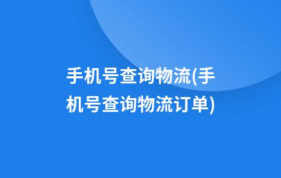 手机号查询物流(手机号查询物流订单)