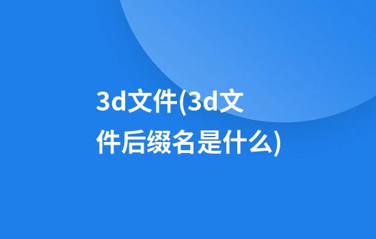 3d文件(3d文件后缀名是什么)